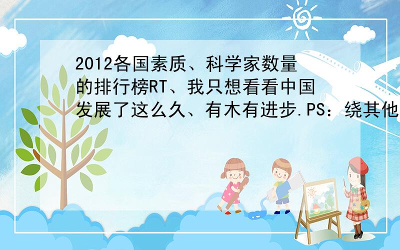 2012各国素质、科学家数量的排行榜RT、我只想看看中国发展了这么久、有木有进步.PS：绕其他话题的、一率不采纳.