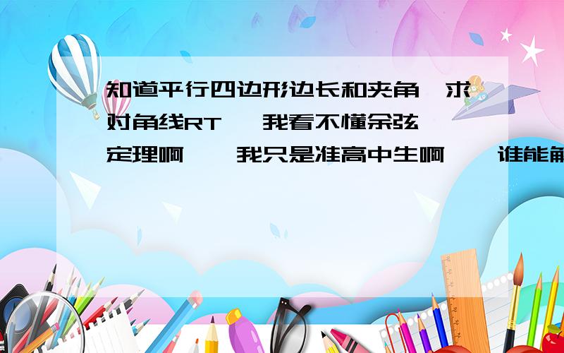 知道平行四边形边长和夹角,求对角线RT   我看不懂余弦定理啊……我只是准高中生啊……谁能解释下…… 一个平行四边形,一边长3,一边长4,他们之间的夹角是30°……求对角线长……