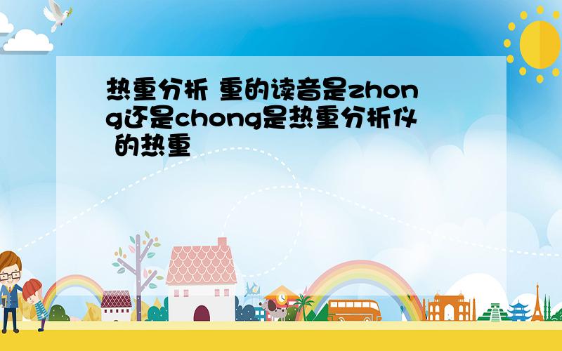 热重分析 重的读音是zhong还是chong是热重分析仪 的热重