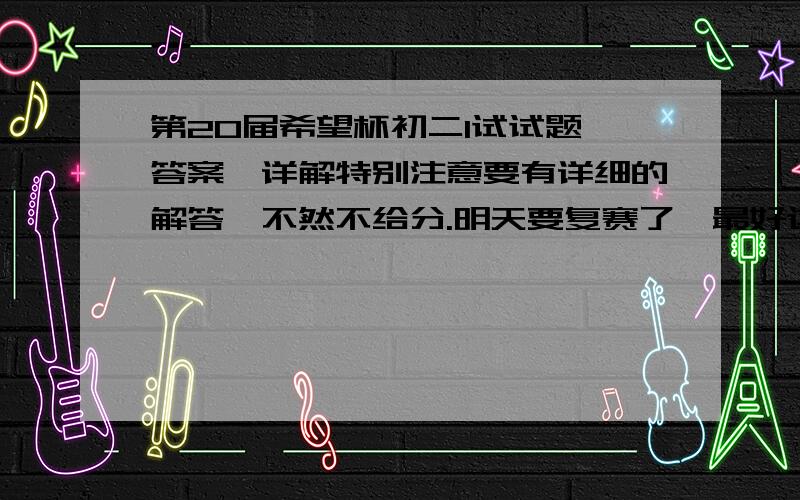 第20届希望杯初二1试试题、答案、详解特别注意要有详细的解答,不然不给分.明天要复赛了,最好这些答案是希望杯组委会提供的,或者比较权威点.像1楼提供的就太简单了,而且字太小.