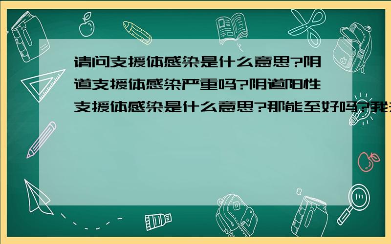 请问支援体感染是什么意思?阴道支援体感染严重吗?阴道阳性支援体感染是什么意思?那能至好吗?我去了一家私人开的医院,说让我在那里打点滴,需要7-10可以至好,我该怎么办是去正规的医院