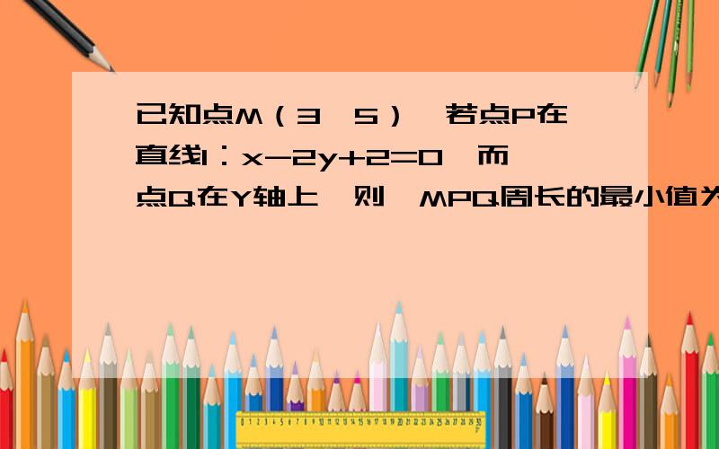 已知点M（3,5）,若点P在直线l：x-2y+2=0,而点Q在Y轴上,则△MPQ周长的最小值为如题,