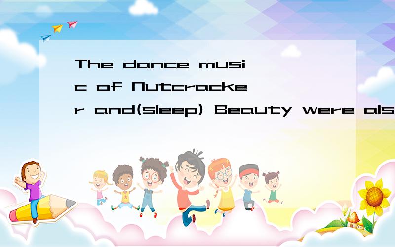 The dance music of Nutcracker and(sleep) Beauty were also composed by Tchaikovsky用适当形式填空 .