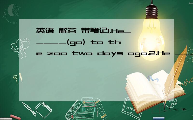 英语 解答 带笔记1.He_____(go) to the zoo two days ago.2.He ________(plan)______(watch) a clolphin show last week.3.The Green _______(take) photos just now.4.I______(see) some sharks in 20085.Tom _____(win) a prize yesterday.