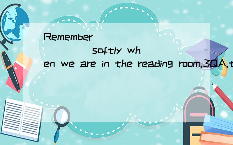 Remember _________ softly when we are in the reading room.3QA.talk B.to speak C.not speak D.not to talk