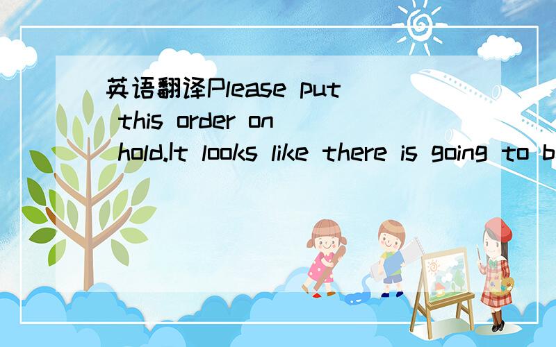 英语翻译Please put this order on hold.It looks like there is going to be some drawing changes made to some of the items.I will advise as soon as drawing changes are made.他的意思图纸是要修改还是不要修改 修改图纸是不是他自