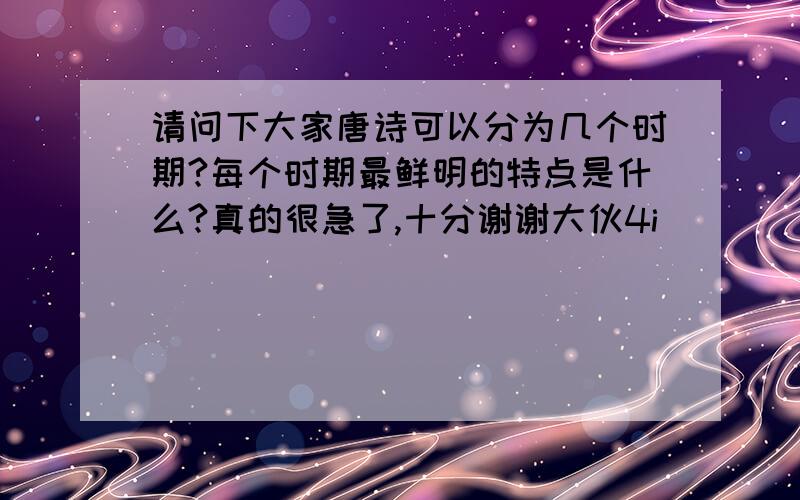 请问下大家唐诗可以分为几个时期?每个时期最鲜明的特点是什么?真的很急了,十分谢谢大伙4i