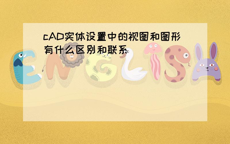 cAD实体设置中的视图和图形有什么区别和联系