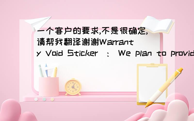 一个客户的要求,不是很确定,请帮我翻译谢谢Warranty Void Sticker  :  We plan to provide a 