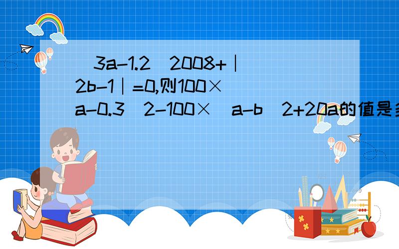 (3a-1.2)2008+︱2b-1︱=0,则100×(a-0.3)2-100×(a-b)2+20a的值是多少?