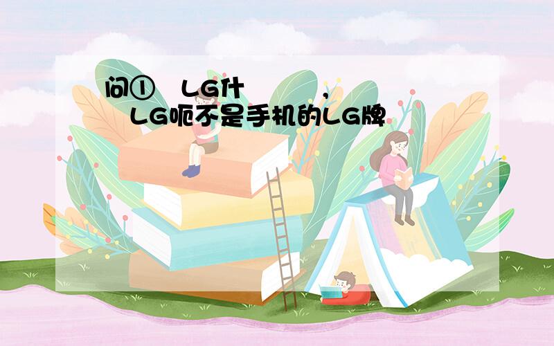 问①芐LG什庅嬑偲,芣湜掱僟哋LG呃不是手机的LG牌