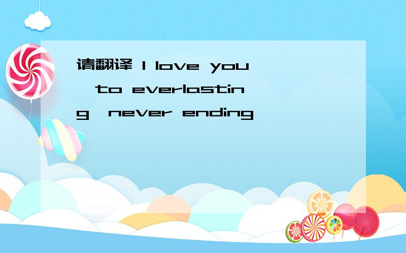 请翻译 I love you,to everlasting,never ending