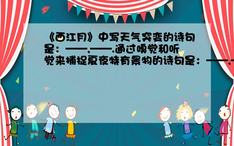 《西江月》中写天气突变的诗句是：——,——.通过嗅觉和听觉来捕捉夏夜特有景物的诗句是：——,——.表现作者惊喜心情的诗句是：——,——.