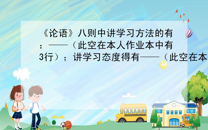 《论语》八则中讲学习方法的有：——（此空在本人作业本中有3行）；讲学习态度得有——（此空在本人作业本中也有3行）；讲教学方法的有——（此空在本人作业本中也有1行）.