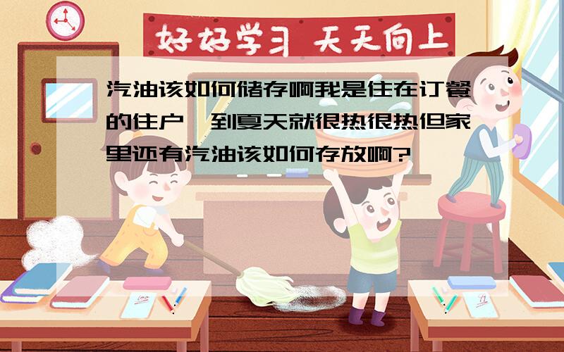 汽油该如何储存啊我是住在订餐的住户一到夏天就很热很热但家里还有汽油该如何存放啊?