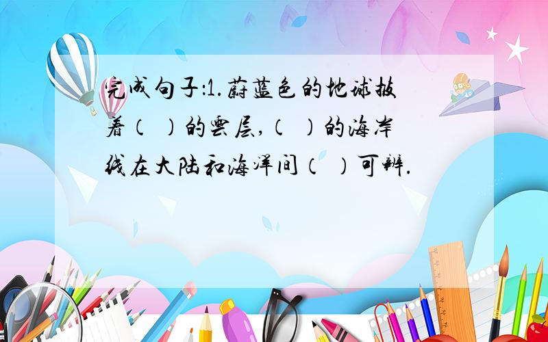 完成句子：1.蔚蓝色的地球披着（ ）的云层,（ ）的海岸线在大陆和海洋间（ ）可辨.