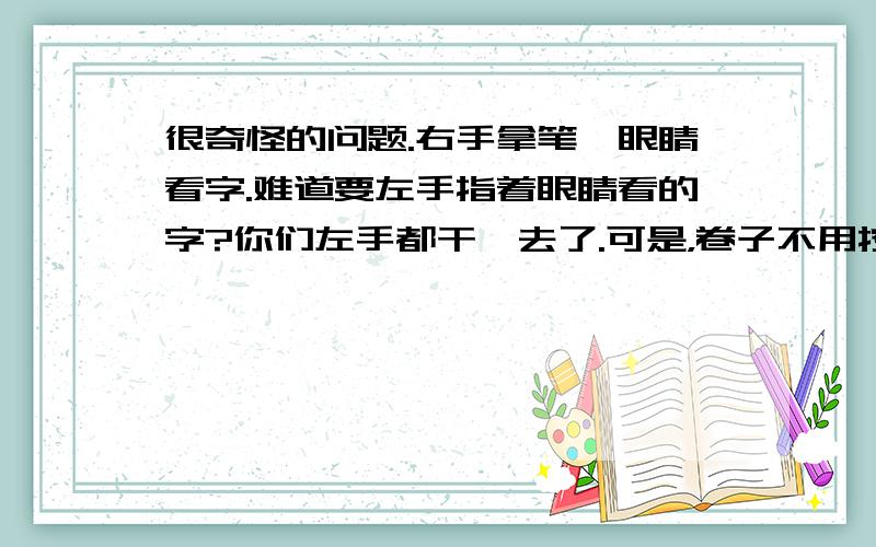 很奇怪的问题.右手拿笔,眼睛看字.难道要左手指着眼睛看的字?你们左手都干嘛去了.可是，卷子不用按。