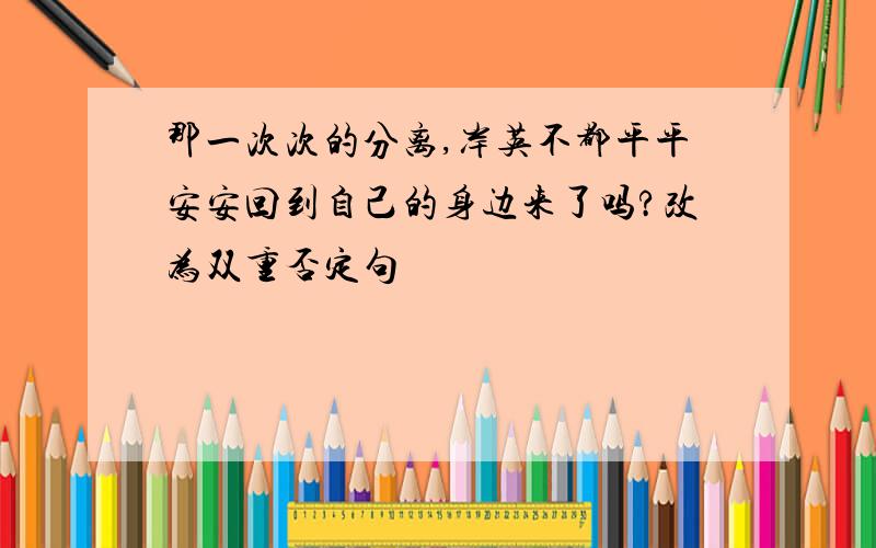 那一次次的分离,岸英不都平平安安回到自己的身边来了吗?改为双重否定句