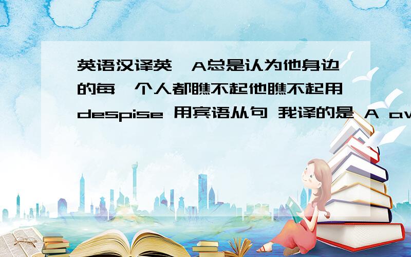 英语汉译英,A总是认为他身边的每一个人都瞧不起他瞧不起用despise 用宾语从句 我译的是 A aways think that anyone despise he.