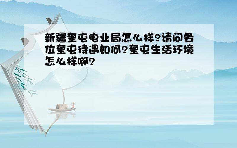 新疆奎屯电业局怎么样?请问各位奎屯待遇如何?奎屯生活环境怎么样啊?