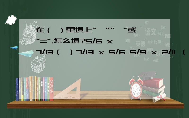 在（ ）里填上“＞”“＜”或“=”.怎么填?5/6 x 7/13（ ）7/13 x 5/6 5/9 x 2/11 （ ）2/112/15 x 1/3 （ ）1/15 x 2/3 5/8 x 17/10 （ ）5/8