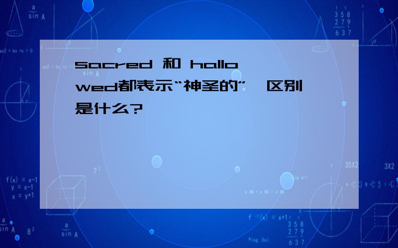 sacred 和 hallowed都表示“神圣的”,区别是什么?