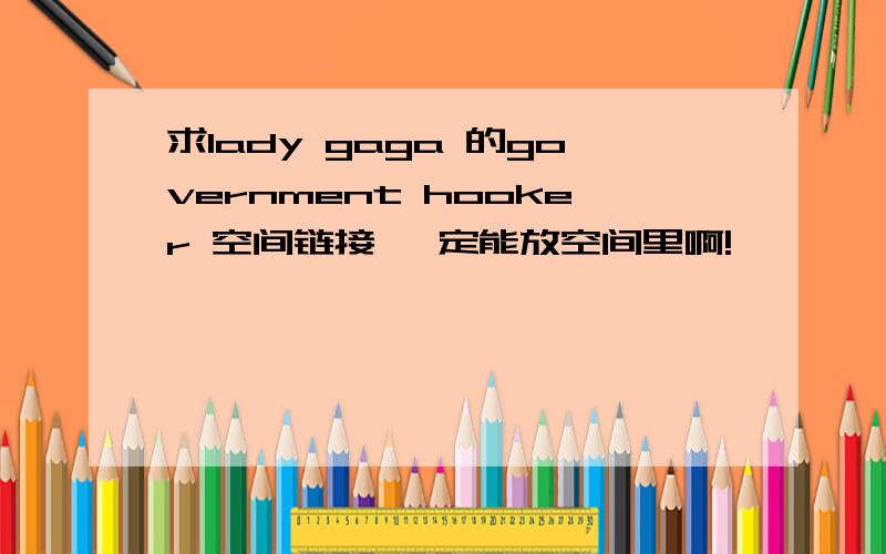 求lady gaga 的government hooker 空间链接 一定能放空间里啊!