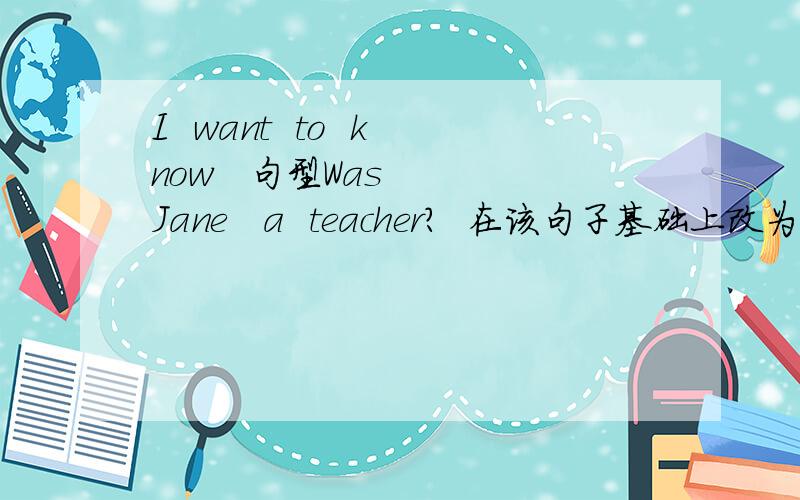 I  want  to  know   句型Was   Jane   a  teacher?  在该句子基础上改为宾从