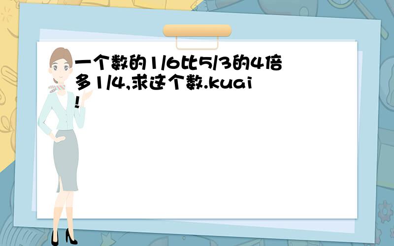 一个数的1/6比5/3的4倍多1/4,求这个数.kuai!