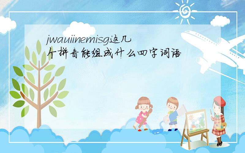 jwauiinemisg这几个拼音能组成什么四字词语