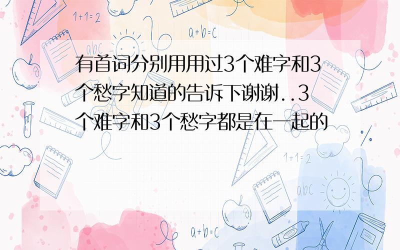 有首词分别用用过3个难字和3个愁字知道的告诉下谢谢..3个难字和3个愁字都是在一起的