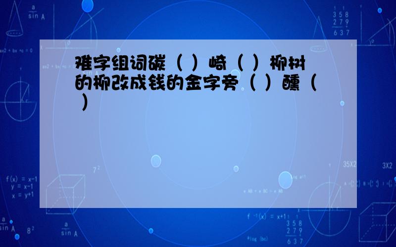 难字组词碳（ ）崎（ ）柳树的柳改成钱的金字旁（ ）醺（ ）