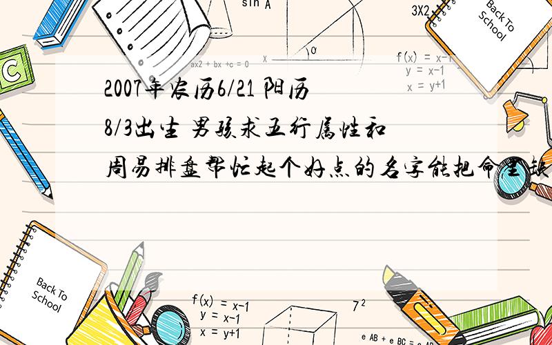 2007年农历6/21 阳历8/3出生 男孩求五行属性和周易排盘帮忙起个好点的名字能把命里缺的补上,父姓史