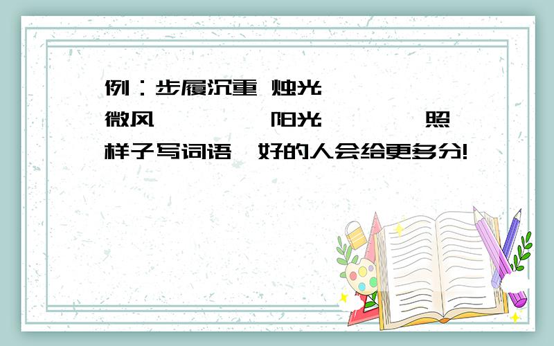 例：步履沉重 烛光———— 微风———— 阳光————照样子写词语,好的人会给更多分!