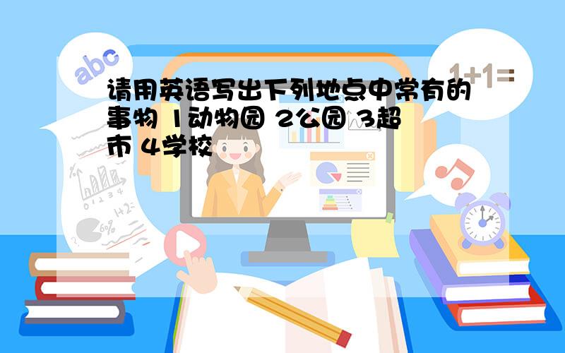 请用英语写出下列地点中常有的事物 1动物园 2公园 3超市 4学校