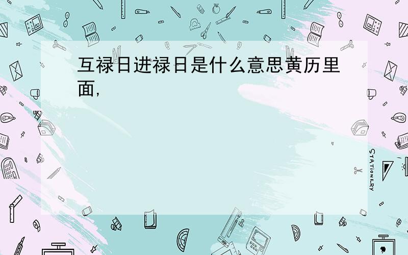 互禄日进禄日是什么意思黄历里面,