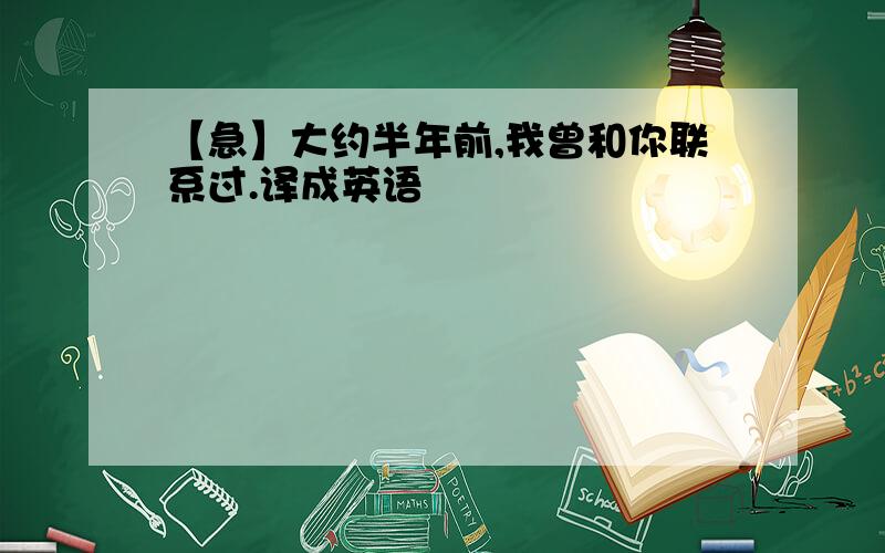 【急】大约半年前,我曾和你联系过.译成英语