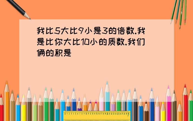 我比5大比9小是3的倍数.我是比你大比10小的质数.我们俩的积是（）