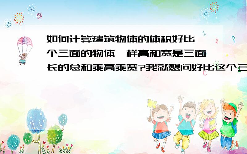 如何计算建筑物体的体积好比一个三面的物体一样高和宽是三面长的总和乘高乘宽?我就想问好比这个三角形是计算他三面的长度总和乘高乘宽还是页面的长度乘高乘宽!