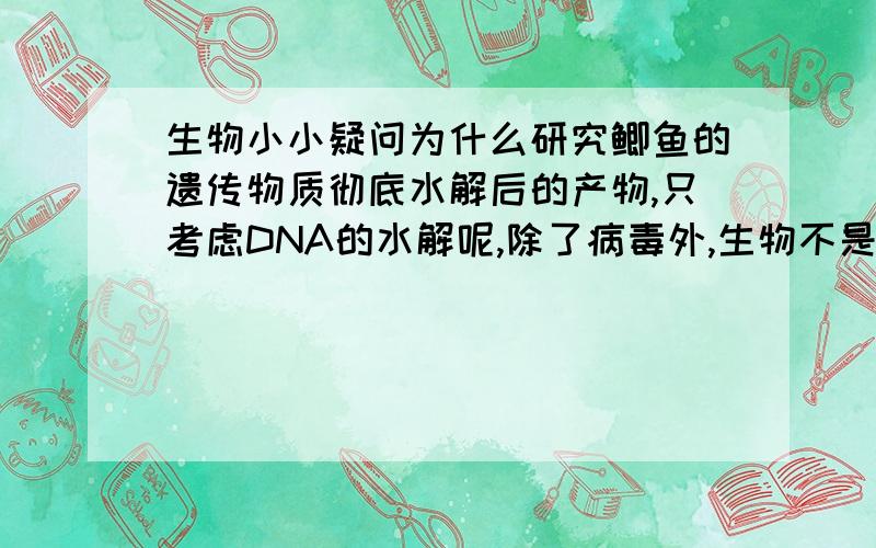 生物小小疑问为什么研究鲫鱼的遗传物质彻底水解后的产物,只考虑DNA的水解呢,除了病毒外,生物不是都含有DNA和RNA吗.郁闷啊,很不严谨的一道题啊,你们发表下意见呀（鲫鱼的遗传物质彻底水