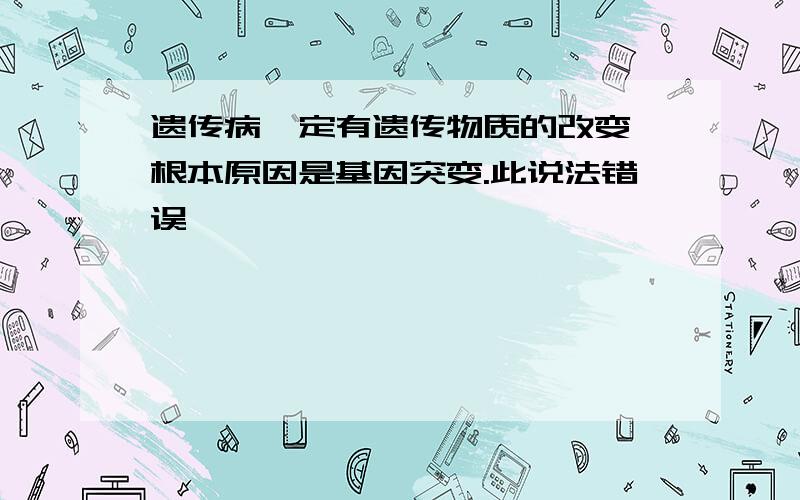 遗传病一定有遗传物质的改变,根本原因是基因突变.此说法错误,