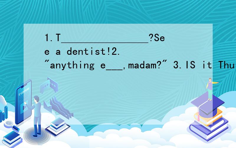 1.T＿＿＿＿＿＿＿＿?See a dentist!2.
