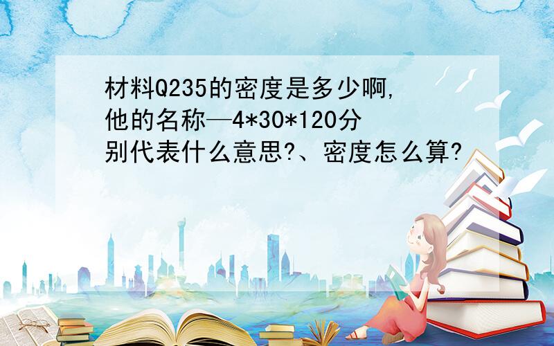 材料Q235的密度是多少啊,他的名称—4*30*120分别代表什么意思?、密度怎么算?