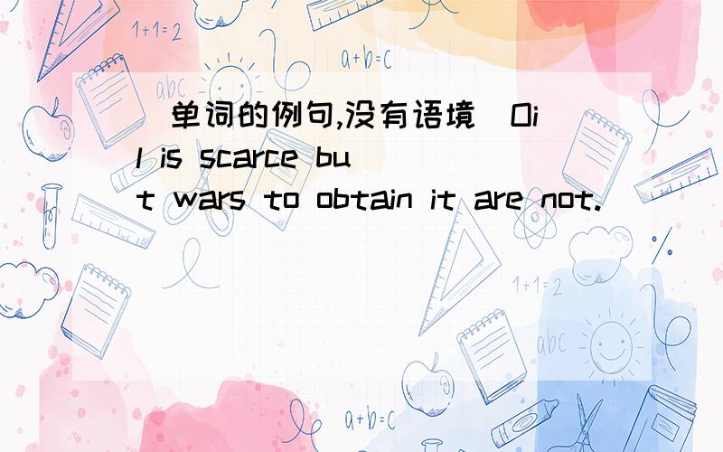 （单词的例句,没有语境）Oil is scarce but wars to obtain it are not.