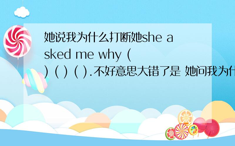 她说我为什么打断她she asked me why ( ) ( ) ( ).不好意思大错了是 她问我为什么打断她she asked me why ( ) ( ) ( )