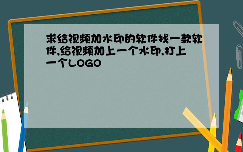 求给视频加水印的软件找一款软件,给视频加上一个水印,打上一个LOGO