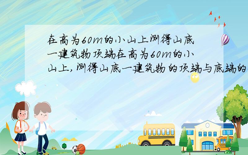 在高为60m的小山上测得山底一建筑物顶端在高为60m的小山上,测得山底一建筑物的顶端与底端的俯角分别为30°和60°,则这个建筑物的高是最好有图因为题意我不大理解，谢谢