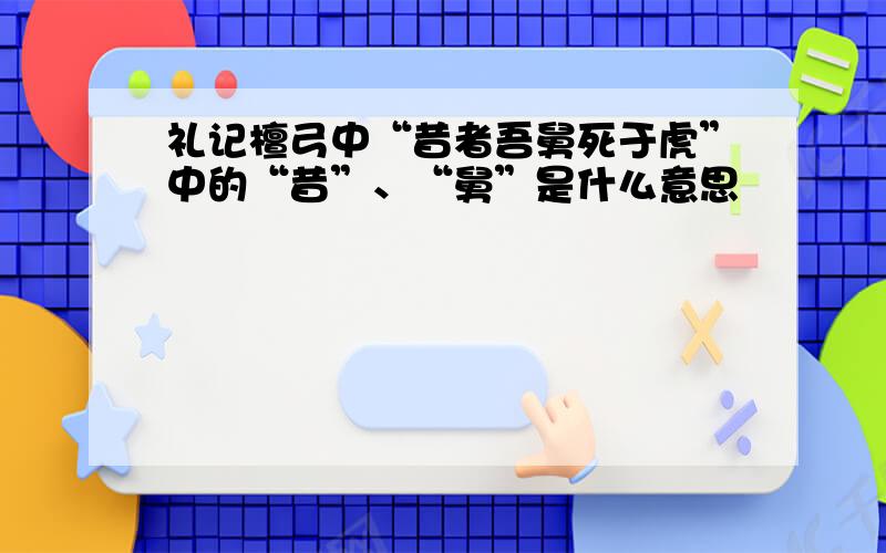 礼记檀弓中“昔者吾舅死于虎”中的“昔”、“舅”是什么意思