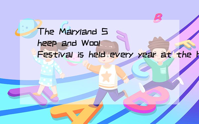 The Maryland Sheep and Wool Festival is held every year at the Howard Country Fairgrounds,north ofWashington D.C.People go to the two day’s festival to see sheep and things made of wool.The festival provides information for people .And it has many