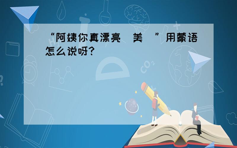 “阿姨你真漂亮（美）”用蒙语怎么说呀?